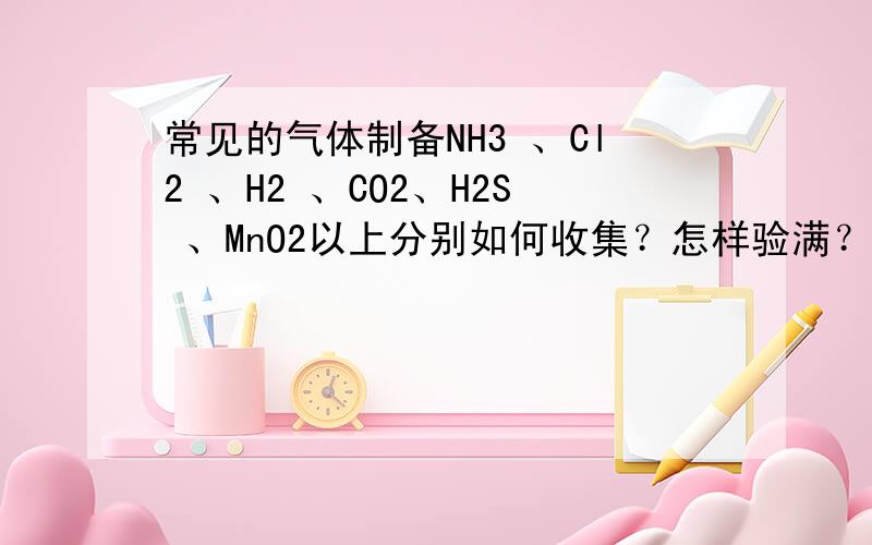 常见的气体制备NH3 、Cl2 、H2 、CO2、H2S 、MnO2以上分别如何收集？怎样验满？用什么可干燥？尾气吸收用什么？
