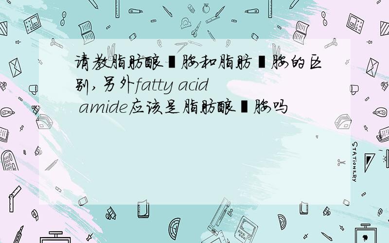 请教脂肪酸酰胺和脂肪酰胺的区别,另外fatty acid amide应该是脂肪酸酰胺吗