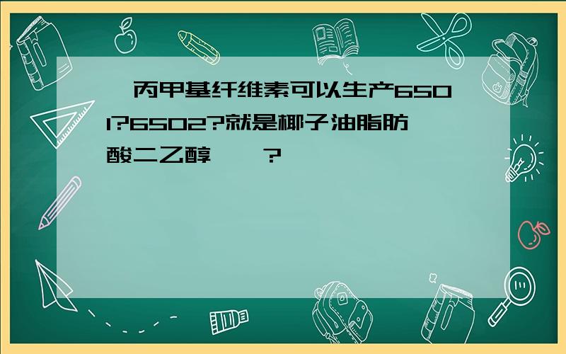 羟丙甲基纤维素可以生产6501?6502?就是椰子油脂肪酸二乙醇酰胺?