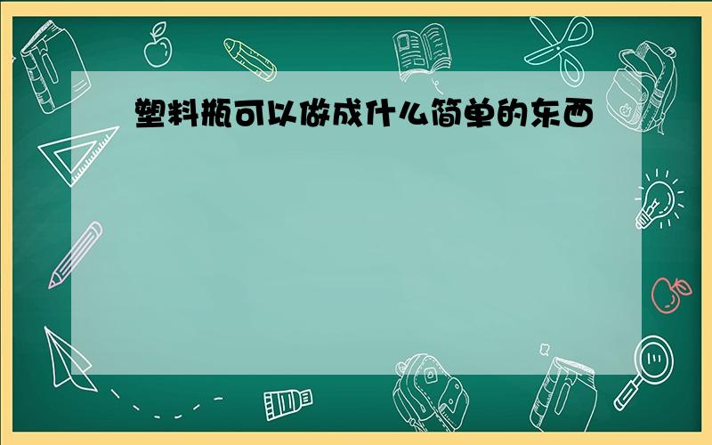 塑料瓶可以做成什么简单的东西