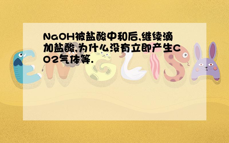 NaOH被盐酸中和后,继续滴加盐酸,为什么没有立即产生CO2气体等.