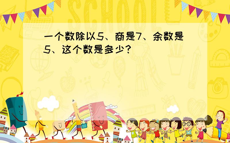 一个数除以5、商是7、余数是5、这个数是多少?