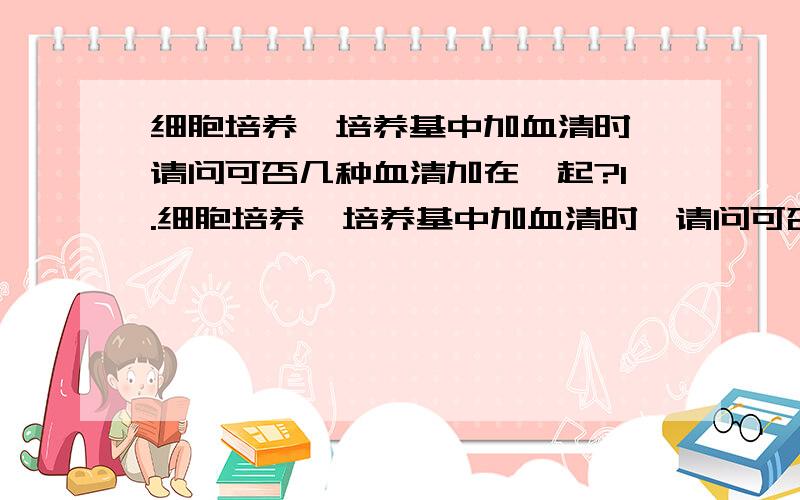 细胞培养,培养基中加血清时,请问可否几种血清加在一起?1.细胞培养,培养基中加血清时,请问可否几种血清加在一起.2.比如,先加入10%小牛血清,发现细胞生长较慢,再次加入胎牛血清至10%.3.就是