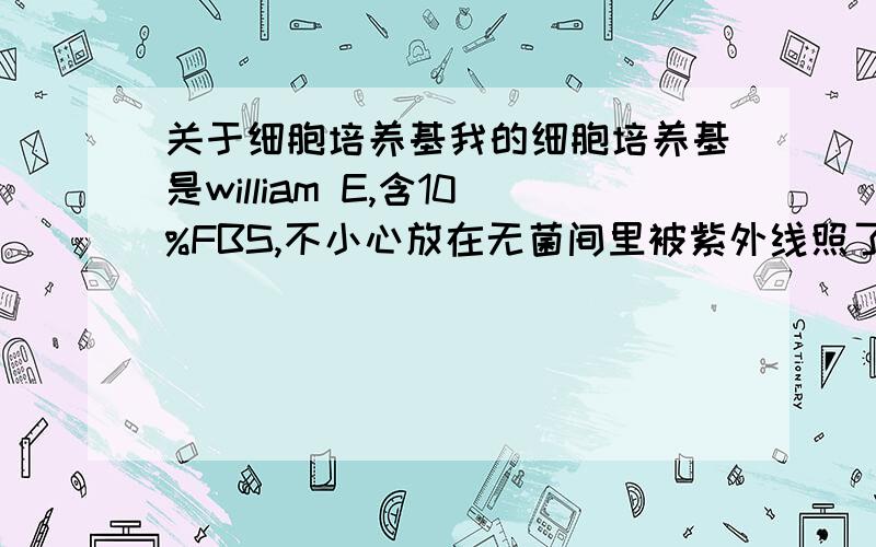 关于细胞培养基我的细胞培养基是william E,含10%FBS,不小心放在无菌间里被紫外线照了半个多小时,会对细胞有影响吗?会有多大影响?