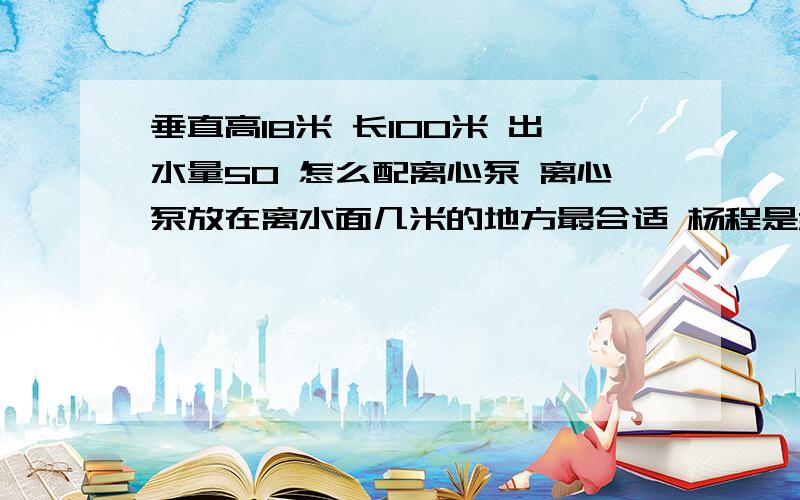 垂直高18米 长100米 出水量50 怎么配离心泵 离心泵放在离水面几米的地方最合适 杨程是32 电机7.5的能用吗