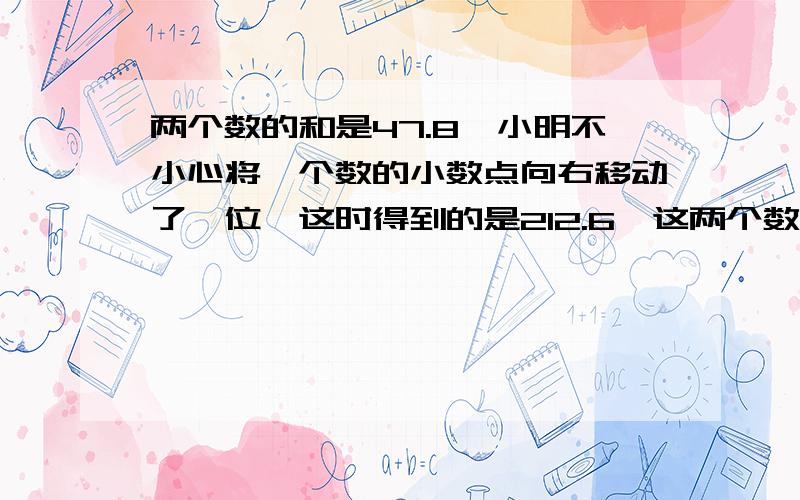 两个数的和是47.8,小明不小心将一个数的小数点向右移动了一位,这时得到的是212.6,这两个数是（）和（）要算式