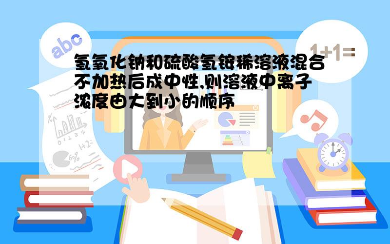 氢氧化钠和硫酸氢铵稀溶液混合不加热后成中性,则溶液中离子浓度由大到小的顺序