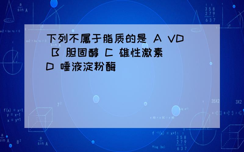 下列不属于脂质的是 A VD B 胆固醇 C 雄性激素 D 唾液淀粉酶