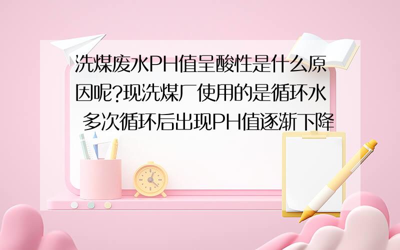 洗煤废水PH值呈酸性是什么原因呢?现洗煤厂使用的是循环水 多次循环后出现PH值逐渐下降