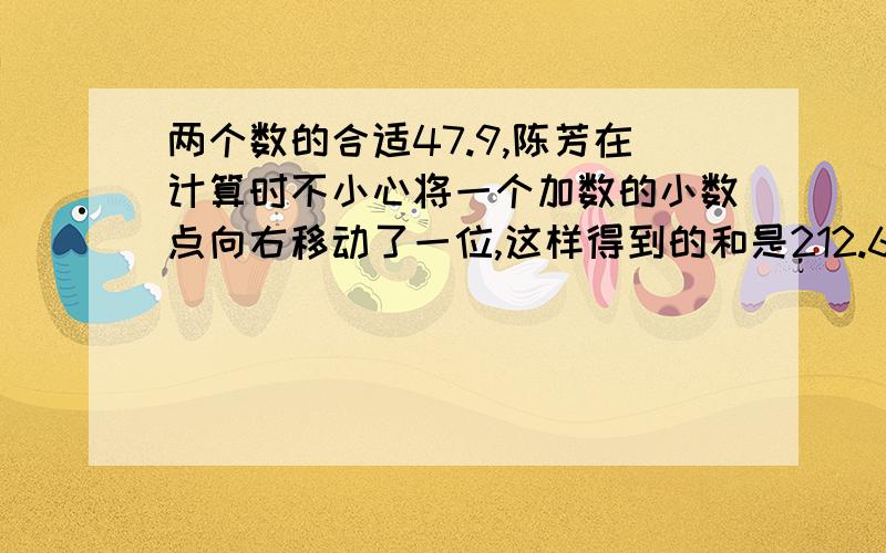 两个数的合适47.9,陈芳在计算时不小心将一个加数的小数点向右移动了一位,这样得到的和是212.6.%