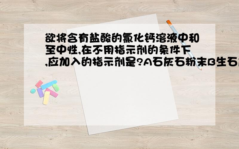 欲将含有盐酸的氯化钙溶液中和至中性,在不用指示剂的条件下,应加入的指示剂是?A石灰石粉末B生石灰C石灰水D纯碱