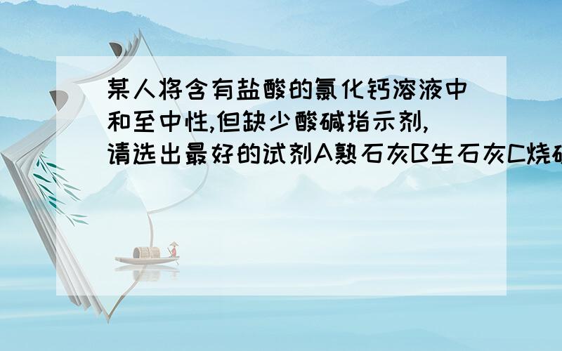 某人将含有盐酸的氯化钙溶液中和至中性,但缺少酸碱指示剂,请选出最好的试剂A熟石灰B生石灰C烧碱D大理石