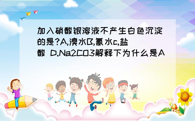 加入硝酸银溶液不产生白色沉淀的是?A,溴水B,氯水c,盐酸 D.Na2CO3解释下为什么是A