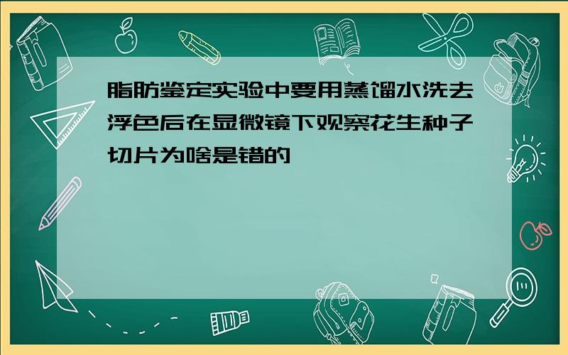 脂肪鉴定实验中要用蒸馏水洗去浮色后在显微镜下观察花生种子切片为啥是错的,