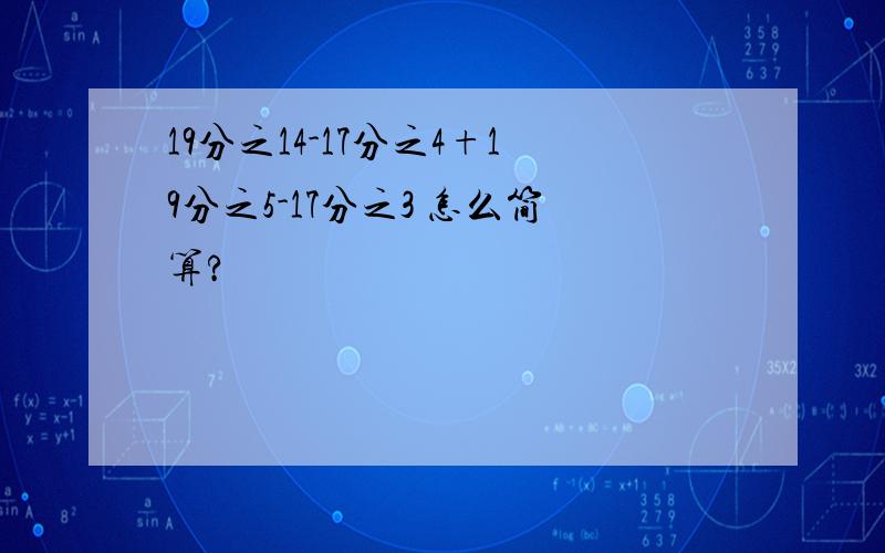 19分之14-17分之4+19分之5-17分之3 怎么简算?