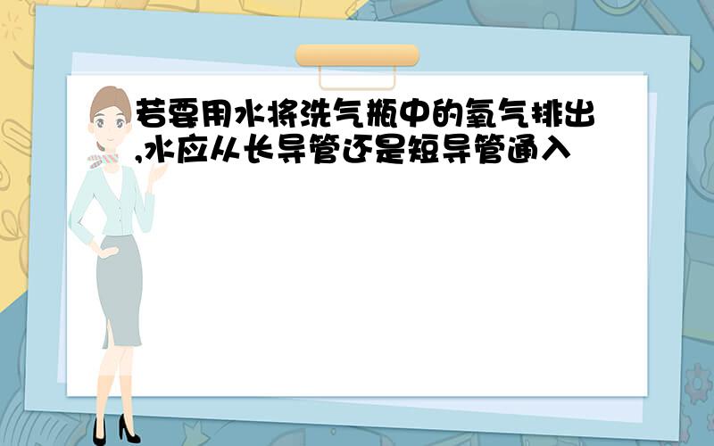 若要用水将洗气瓶中的氧气排出,水应从长导管还是短导管通入