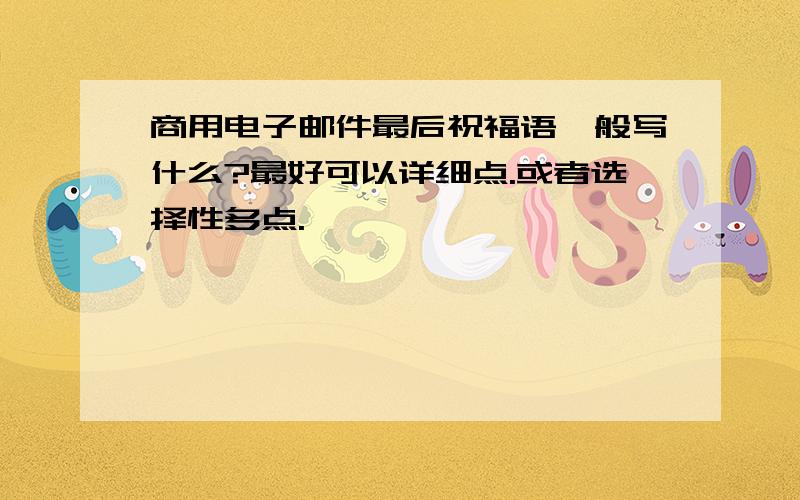 商用电子邮件最后祝福语一般写什么?最好可以详细点.或者选择性多点.