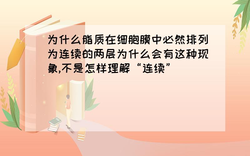 为什么脂质在细胞膜中必然排列为连续的两层为什么会有这种现象,不是怎样理解“连续”