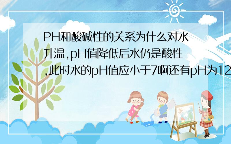 PH和酸碱性的关系为什么对水升温,pH值降低后水仍是酸性,此时水的pH值应小于7啊还有pH为12的溶液,有可能是强酸或者强碱抑制了水的电离造成的?