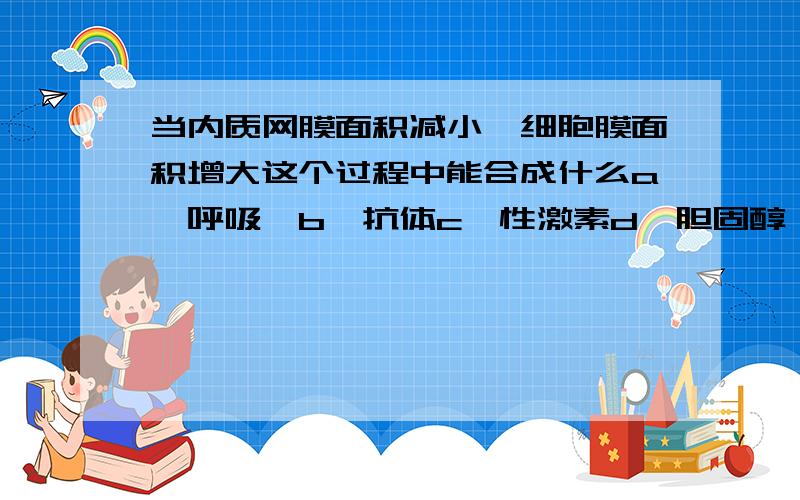 当内质网膜面积减小,细胞膜面积增大这个过程中能合成什么a,呼吸酶b,抗体c,性激素d,胆固醇