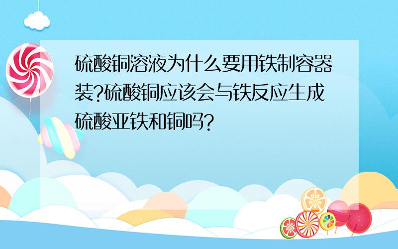 硫酸铜溶液为什么要用铁制容器装?硫酸铜应该会与铁反应生成硫酸亚铁和铜吗?