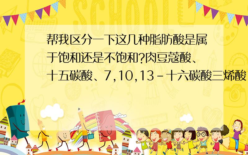 帮我区分一下这几种脂肪酸是属于饱和还是不饱和?肉豆蔻酸、十五碳酸、7,10,13-十六碳酸三烯酸、棕榈油酸、棕榈酸、14-甲基十六烷酸、十七碳酸、亚麻酸、8,11-十八碳二烯酸、反式-9-十八