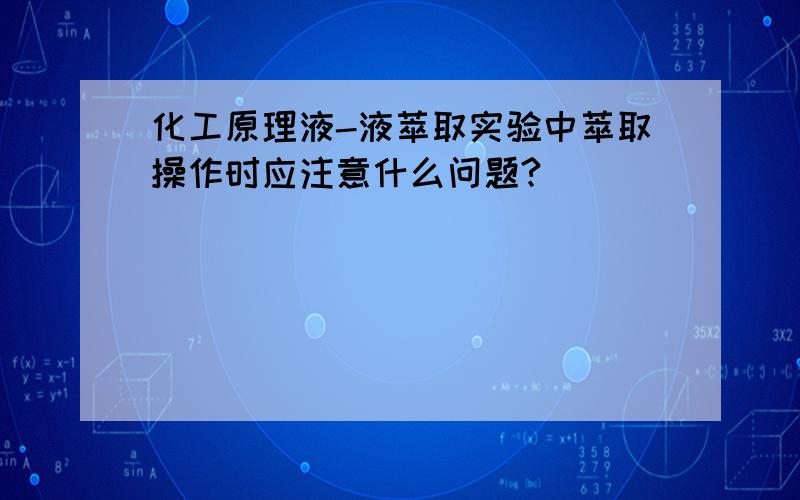 化工原理液-液萃取实验中萃取操作时应注意什么问题?