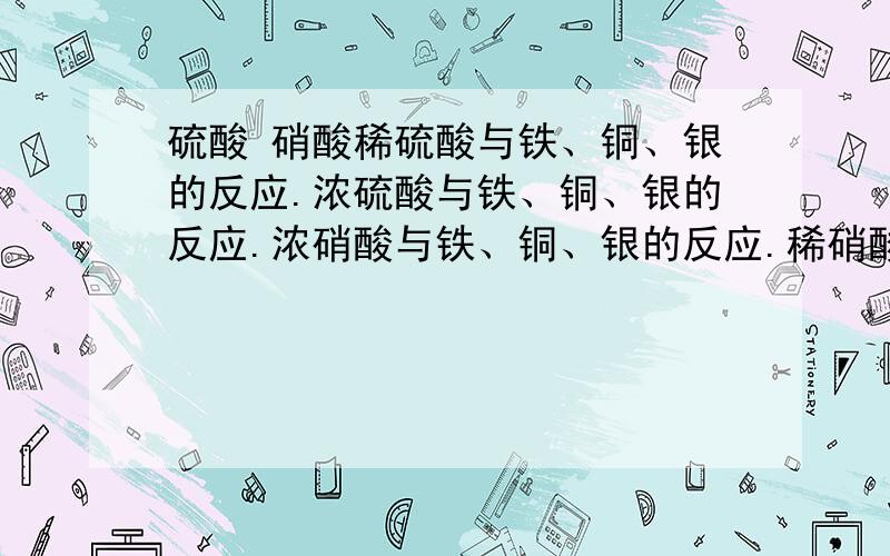 硫酸 硝酸稀硫酸与铁、铜、银的反应.浓硫酸与铁、铜、银的反应.浓硝酸与铁、铜、银的反应.稀硝酸与铁、铜、银的反应.化学方程式（一定标明条件）不反应的要注明啊,或者什么情况会反