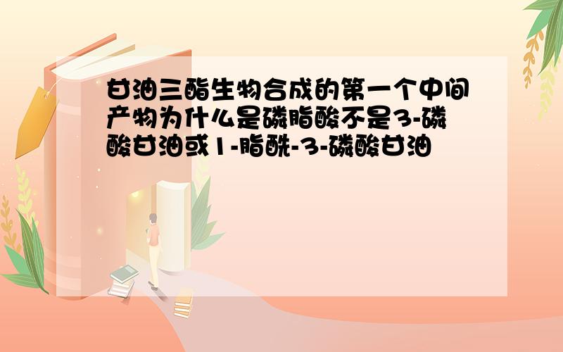 甘油三酯生物合成的第一个中间产物为什么是磷脂酸不是3-磷酸甘油或1-脂酰-3-磷酸甘油