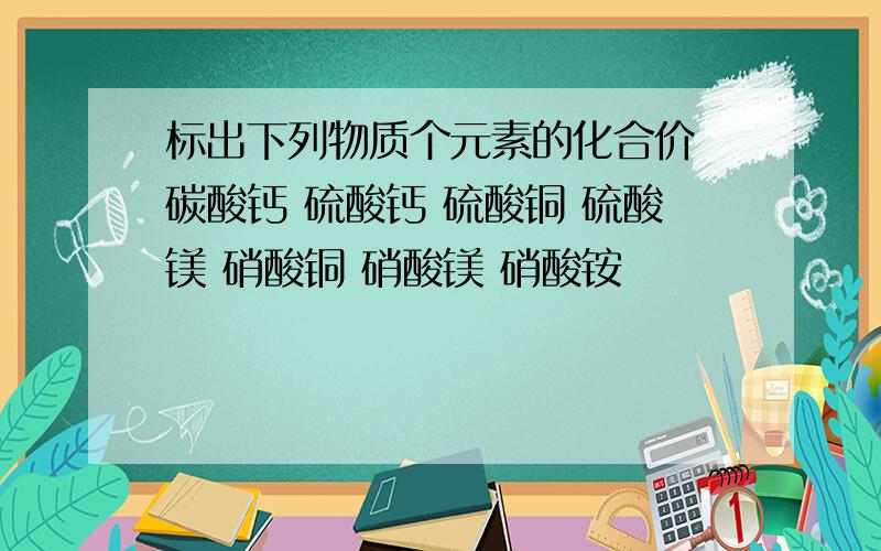 标出下列物质个元素的化合价 碳酸钙 硫酸钙 硫酸铜 硫酸镁 硝酸铜 硝酸镁 硝酸铵