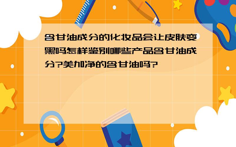 含甘油成分的化妆品会让皮肤变黑吗怎样鉴别哪些产品含甘油成分?美加净的含甘油吗?