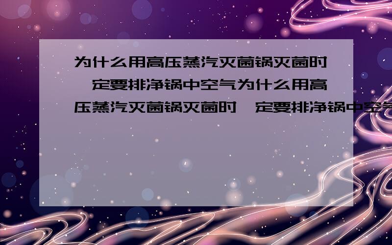 为什么用高压蒸汽灭菌锅灭菌时一定要排净锅中空气为什么用高压蒸汽灭菌锅灭菌时一定要排净锅中空气有说人冷空气排不净会达不到所需温度的难道锅内的气体不循环么,或者说高温水蒸汽