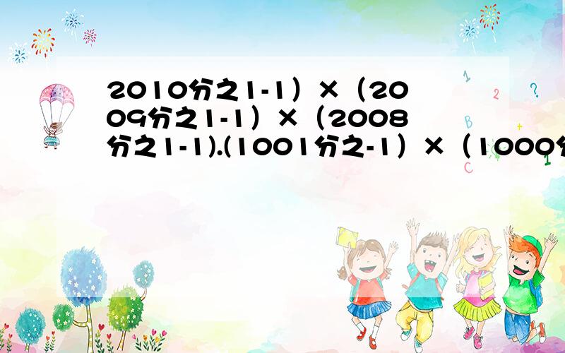 2010分之1-1）×（2009分之1-1）×（2008分之1-1).(1001分之-1）×（1000分之1-1）