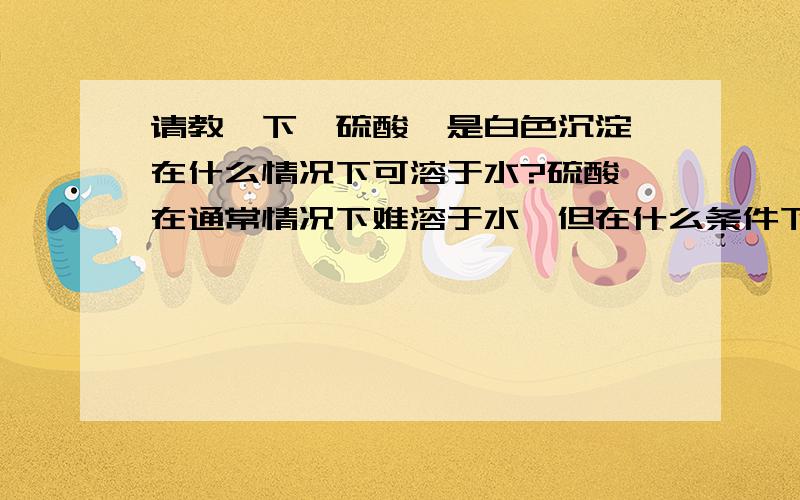 请教一下,硫酸钡是白色沉淀,在什么情况下可溶于水?硫酸钡在通常情况下难溶于水,但在什么条件下可溶于水?