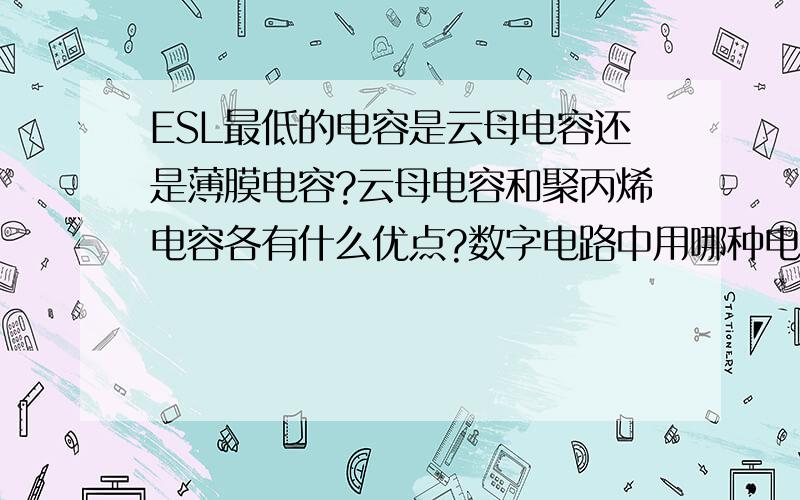 ESL最低的电容是云母电容还是薄膜电容?云母电容和聚丙烯电容各有什么优点?数字电路中用哪种电容好?