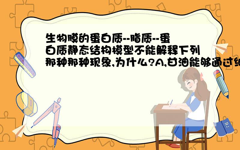 生物膜的蛋白质--脂质--蛋白质静态结构模型不能解释下列那种那种现象,为什么?A,甘油能够通过细胞膜B.细胞膜可以控制物质的进出C.吞噬细胞吞噬抗原--抗体复合物D.细胞膜中磷脂分子呈双层