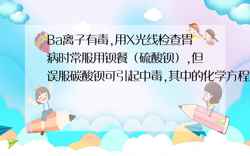 Ba离子有毒,用X光线检查胃病时常服用钡餐（硫酸钡）,但误服碳酸钡可引起中毒,其中的化学方程式是?