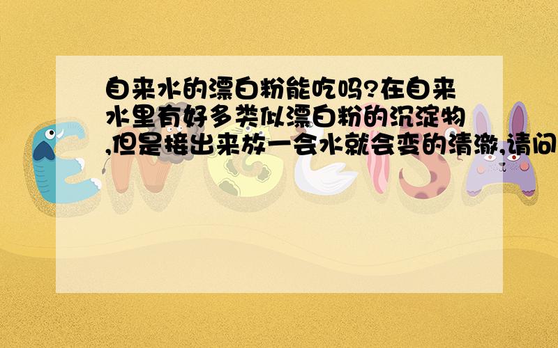 自来水的漂白粉能吃吗?在自来水里有好多类似漂白粉的沉淀物,但是接出来放一会水就会变的清澈,请问,人喝了在种水有害处么?