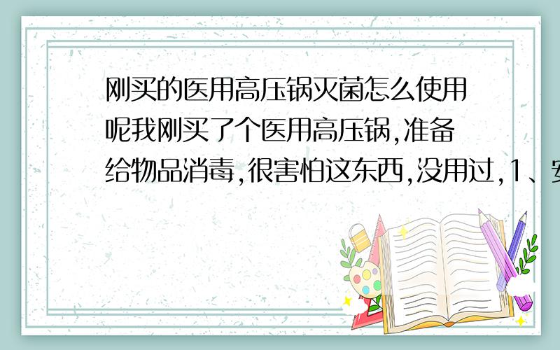 刚买的医用高压锅灭菌怎么使用呢我刚买了个医用高压锅,准备给物品消毒,很害怕这东西,没用过,1、安全阀一开始加热时应横着放还是竖着放呢,安全阀若到0.14帕不能正常打开怎么办呢?2、为