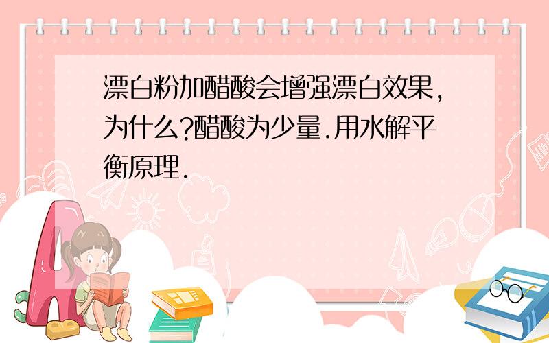 漂白粉加醋酸会增强漂白效果,为什么?醋酸为少量.用水解平衡原理.