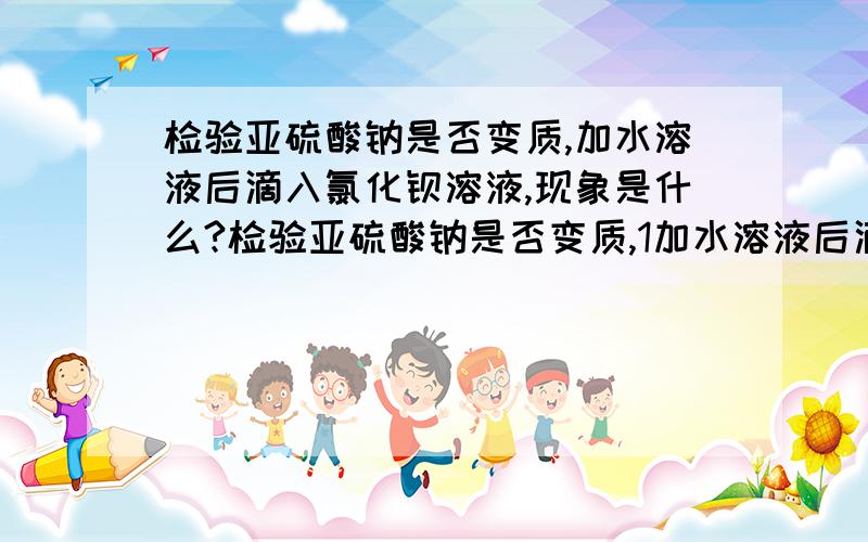 检验亚硫酸钠是否变质,加水溶液后滴入氯化钡溶液,现象是什么?检验亚硫酸钠是否变质,1加水溶液后滴入氯化钡溶液,现象是什么?2再加入足量的什么,能确认样品已变质的现象是什么3亚硫酸钠