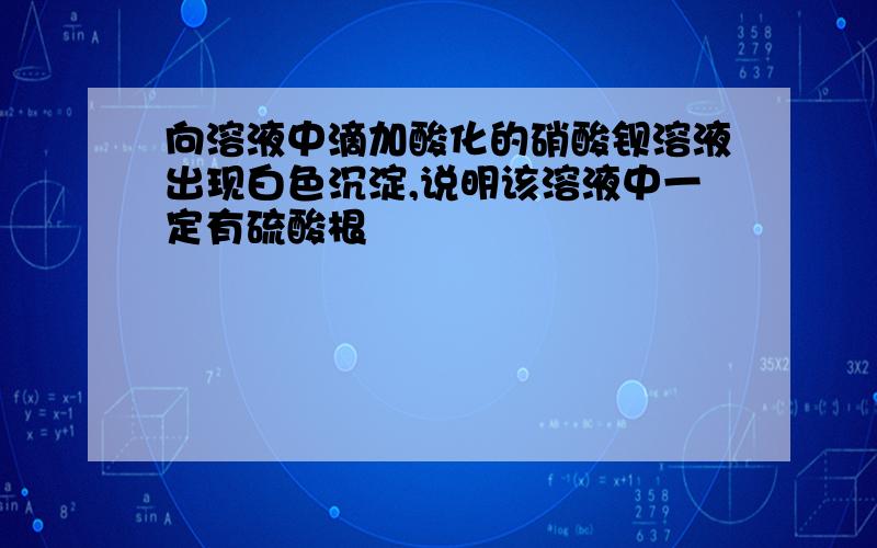 向溶液中滴加酸化的硝酸钡溶液出现白色沉淀,说明该溶液中一定有硫酸根