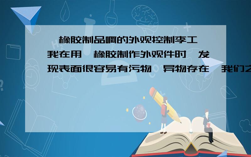 氟橡胶制品啊的外观控制李工 我在用氟橡胶制作外观件时,发现表面很容易有污物,异物存在,我们之前做硅胶很多,我用控制硅胶异物的方法去控制氟胶,发现都没有办法解决,后来将材料水洗后