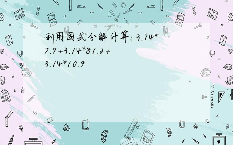 利用因式分解计算:3.14*7.9+3.14*81.2+3.14*10.9