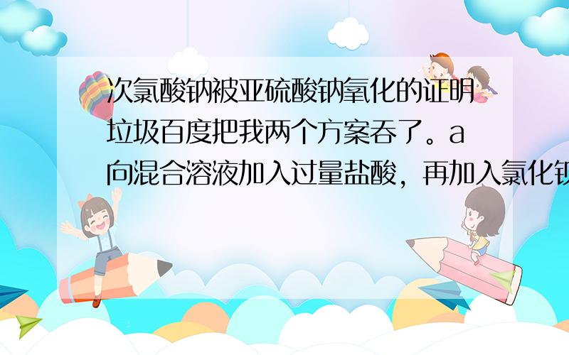 次氯酸钠被亚硫酸钠氧化的证明垃圾百度把我两个方案吞了。a向混合溶液加入过量盐酸，再加入氯化钡溶液。向混合后的溶液加入氢氧化钡溶液，再加入过量盐酸