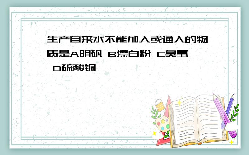 生产自来水不能加入或通入的物质是A明矾 B漂白粉 C臭氧 D硫酸铜