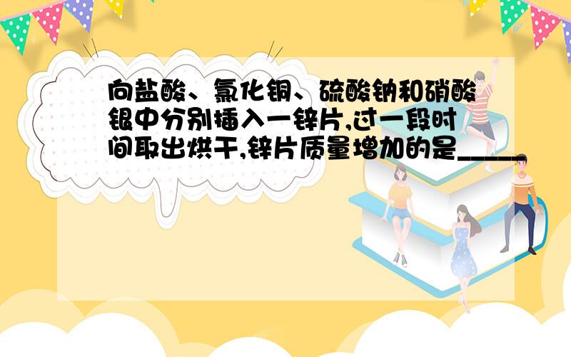 向盐酸、氯化铜、硫酸钠和硝酸银中分别插入一锌片,过一段时间取出烘干,锌片质量增加的是_____