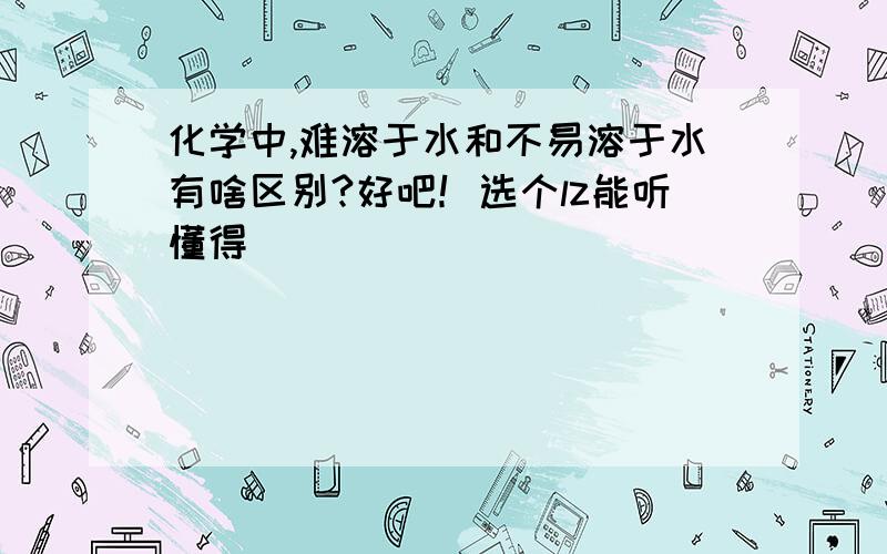 化学中,难溶于水和不易溶于水有啥区别?好吧！选个lz能听懂得