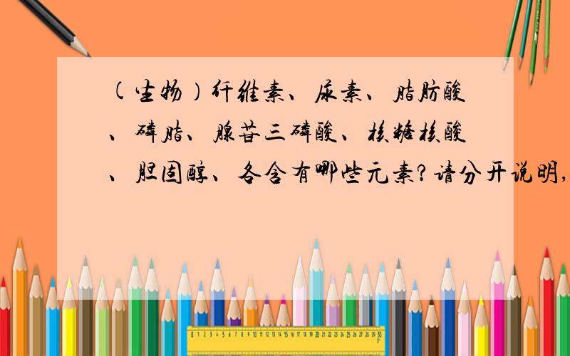 (生物）纤维素、尿素、脂肪酸、磷脂、腺苷三磷酸、核糖核酸、胆固醇、各含有哪些元素?请分开说明,