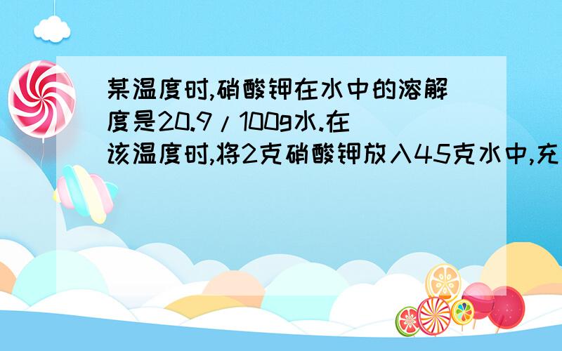 某温度时,硝酸钾在水中的溶解度是20.9/100g水.在该温度时,将2克硝酸钾放入45克水中,充分搅拌,完全溶求所得溶液的质量分数?